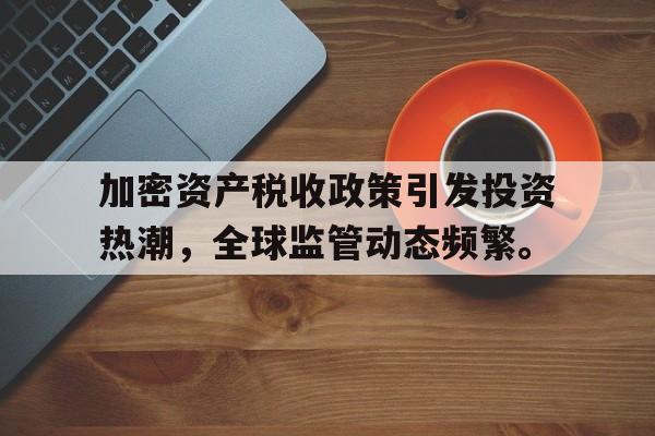 关于加密资产税收政策引发投资热潮，全球监管动态频繁。的信息